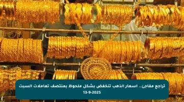تراجع مفاجئ.. أسعار الذهب تنخفض بشكل ملحوظ بمنتصف تعاملات السبت 13-9-2025